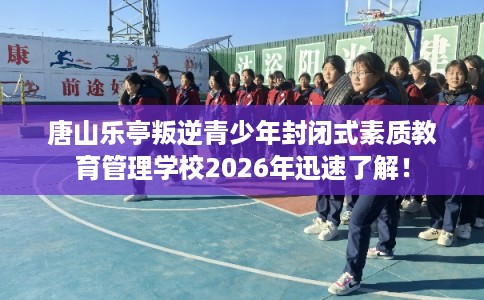 唐山乐亭叛逆青少年封闭式素质教育管理学校2026年迅速了解！