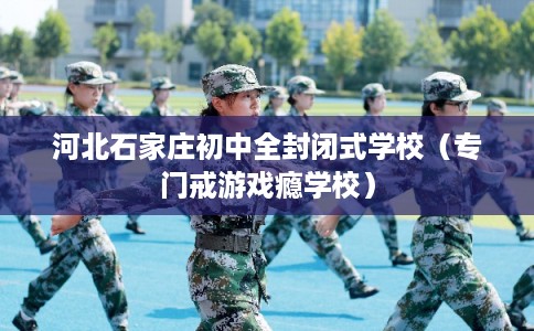 河北石家庄初中全封闭式学校(专门戒游戏瘾学校) 河北石家庄初中全封闭式学校(专门戒游戏瘾学校)