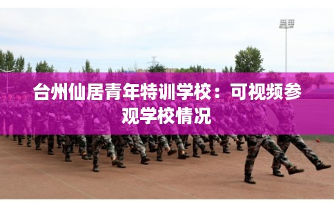 台州仙居青年特训学校：可视频参观学校情况