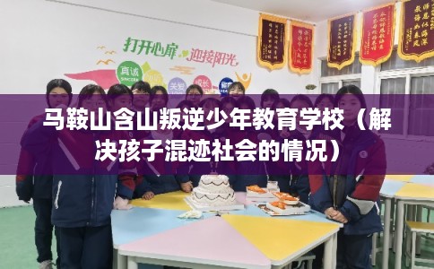 马鞍山含山叛逆少年教育学校(解决孩子混迹社会的情况) 马鞍山含山叛逆少年教育学校(解决孩子混迹社会的情况)