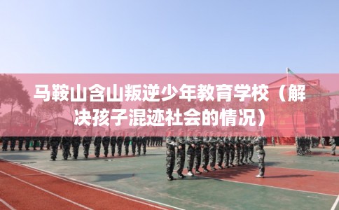 马鞍山含山叛逆少年教育学校(解决孩子混迹社会的情况) 马鞍山含山叛逆少年教育学校(解决孩子混迹社会的情况)