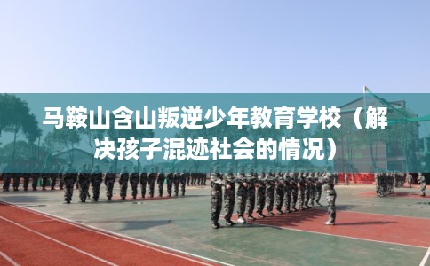 马鞍山含山叛逆少年教育学校(解决孩子混迹社会的情况) 马鞍山含山叛逆少年教育学校(解决孩子混迹社会的情况)