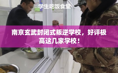 南京玄武封闭式叛逆学校，好评极高这几家学校！