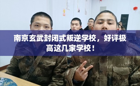 南京玄武封闭式叛逆学校，好评极高这几家学校！