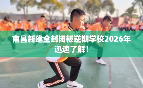 南昌新建全封闭叛逆期学校2026年迅速了解！