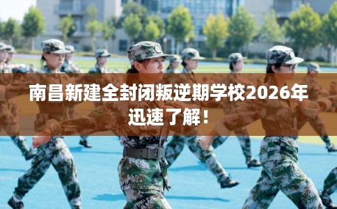南昌新建全封闭叛逆期学校2026年迅速了解！