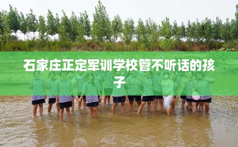 石家庄正定军训学校管不听话的孩子