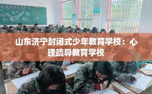 山东济宁封闭式少年教育学校：心理疏导教育学校