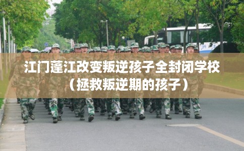 江门蓬江改变叛逆孩子全封闭学校(拯救叛逆期的孩子) 江门蓬江改变叛逆孩子全封闭学校(拯救叛逆期的孩子)