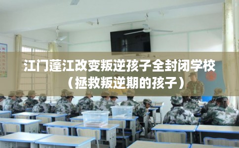江门蓬江改变叛逆孩子全封闭学校(拯救叛逆期的孩子) 江门蓬江改变叛逆孩子全封闭学校(拯救叛逆期的孩子)