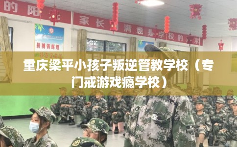 重庆梁平小孩子叛逆管教学校（专门戒游戏瘾学校）