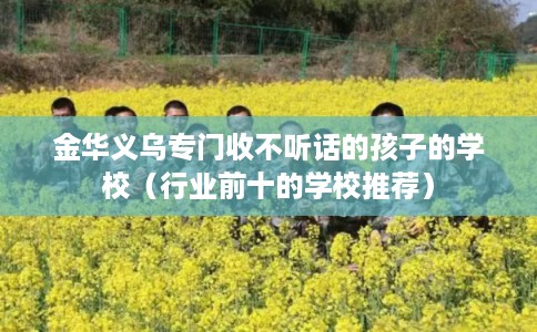 金华义乌专门收不听话的孩子的学校(行业前十的学校推荐) 金华义乌专门收不听话的孩子的学校(行业前十的学校推荐)