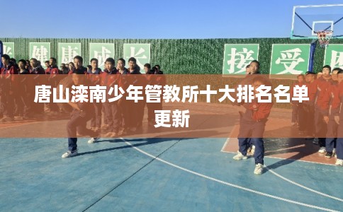 唐山滦南少年管教所十大排名名单更新 唐山滦南少年管教所十大排名名单更新
