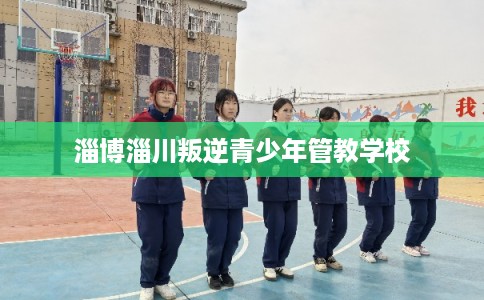 淄博淄川叛逆青少年管教学校