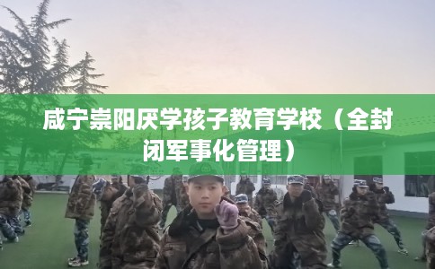 咸宁崇阳厌学孩子教育学校(全封闭军事化管理) 咸宁崇阳厌学孩子教育学校(全封闭军事化管理)