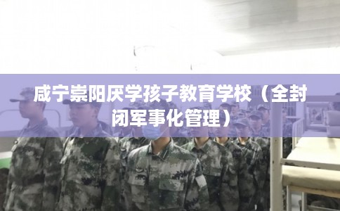 咸宁崇阳厌学孩子教育学校（全封闭军事化管理）