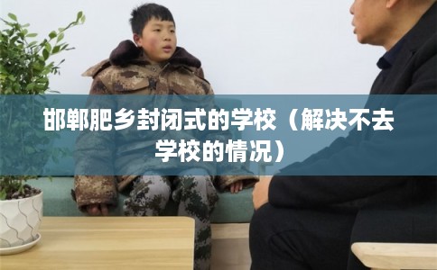 邯郸肥乡封闭式的学校(解决不去学校的情况) 邯郸肥乡封闭式的学校(解决不去学校的情况)