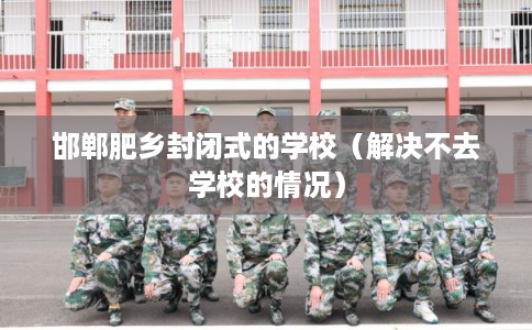 邯郸肥乡封闭式的学校（解决不去学校的情况）