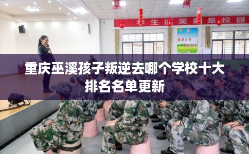 重庆巫溪孩子叛逆去哪个学校十大排名名单更新