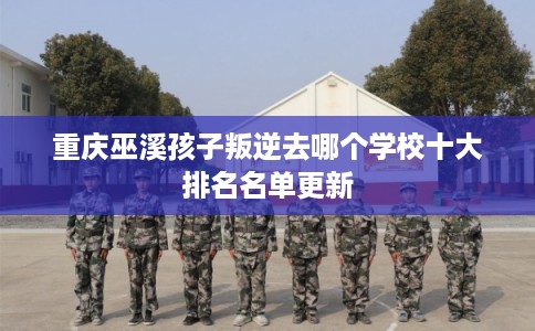重庆巫溪孩子叛逆去哪个学校十大排名名单更新