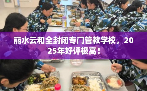 丽水云和全封闭专门管教学校,2025年好评极高! 丽水云和全封闭专门管教学校,2025年好评极高!