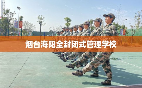 烟台海阳全封闭式管理学校 烟台海阳全封闭式管理学校