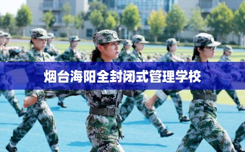 烟台海阳全封闭式管理学校 烟台海阳全封闭式管理学校