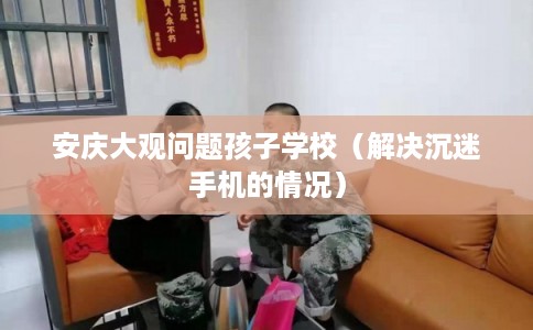 安庆大观问题孩子学校（解决沉迷手机的情况）