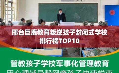 邢台巨鹿教育叛逆孩子封闭式学校排行榜TOP10