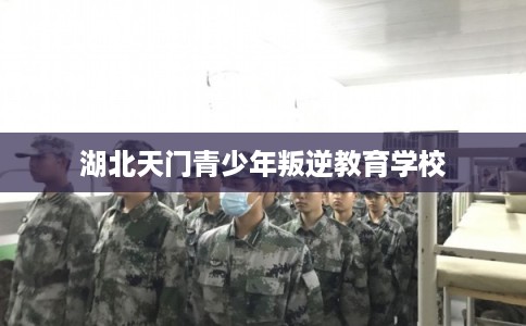 湖北天门青少年叛逆教育学校