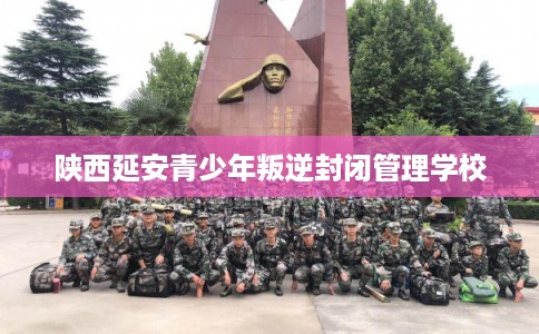 陕西延安青少年叛逆封闭管理学校