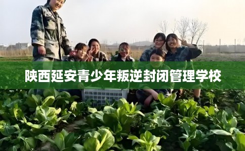 陕西延安青少年叛逆封闭管理学校