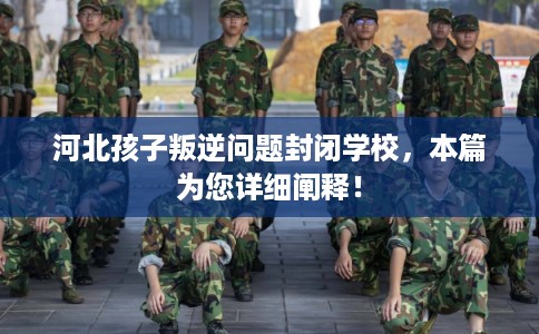 河北孩子叛逆问题封闭学校，本篇为您详细阐释！