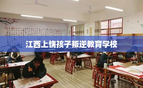 江西上饶孩子叛逆教育学校