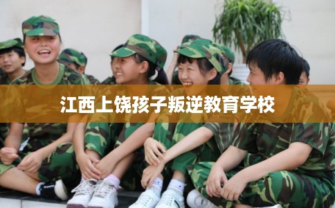 江西上饶孩子叛逆教育学校