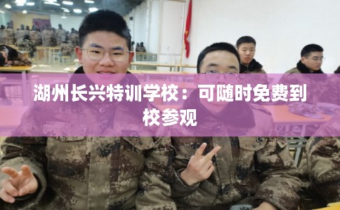 湖州长兴特训学校：可随时免费到校参观