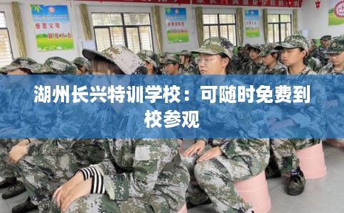 湖州长兴特训学校：可随时免费到校参观
