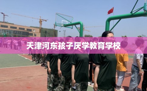 天津河东孩子厌学教育学校