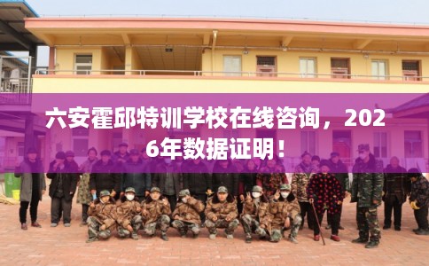 六安霍邱特训学校在线咨询，2026年数据证明！