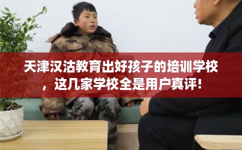 天津汉沽教育出好孩子的培训学校，这几家学校全是用户真评!