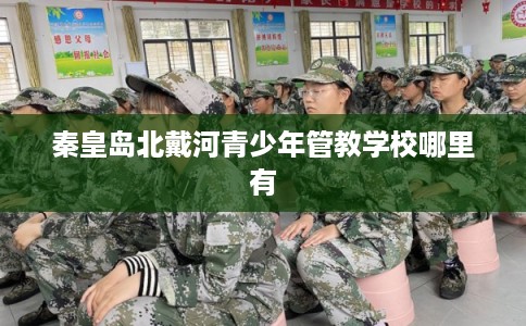 秦皇岛北戴河青少年管教学校哪里有