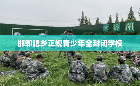 邯郸肥乡正规青少年全封闭学校 邯郸肥乡正规青少年全封闭学校