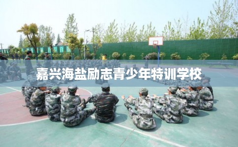 嘉兴海盐励志青少年特训学校 嘉兴海盐励志青少年特训学校