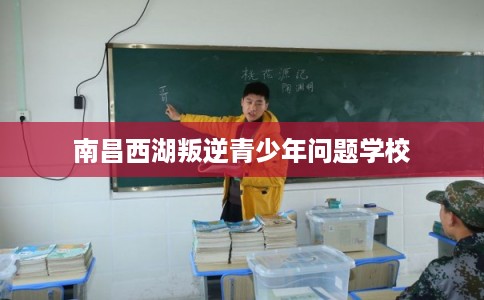 南昌西湖叛逆青少年问题学校