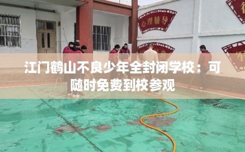 江门鹤山不良少年全封闭学校:可随时免费到校参观 江门鹤山不良少年全封闭学校:可随时免费到校参观