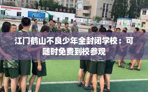 江门鹤山不良少年全封闭学校：可随时免费到校参观