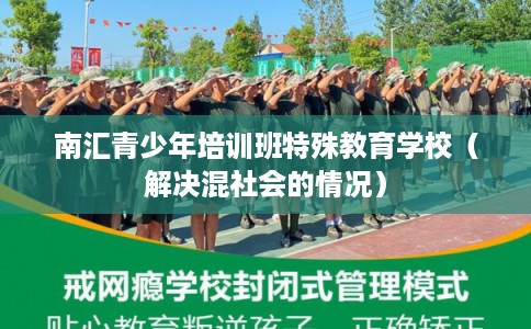 南汇青少年培训班特殊教育学校(解决混社会的情况) 南汇青少年培训班特殊教育学校(解决混社会的情况)