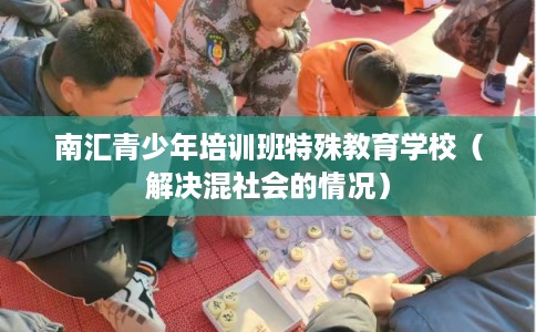 南汇青少年培训班特殊教育学校(解决混社会的情况) 南汇青少年培训班特殊教育学校(解决混社会的情况)