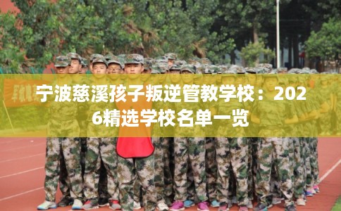 宁波慈溪孩子叛逆管教学校:2026精选学校名单一览 宁波慈溪孩子叛逆管教学校:2026精选学校名单一览