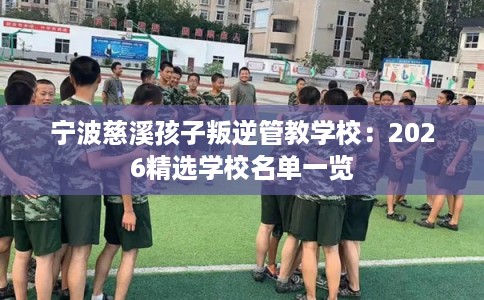 宁波慈溪孩子叛逆管教学校:2026精选学校名单一览 宁波慈溪孩子叛逆管教学校:2026精选学校名单一览
